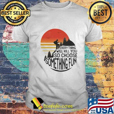 Hiking everything will kill you so choose something fun shirt
