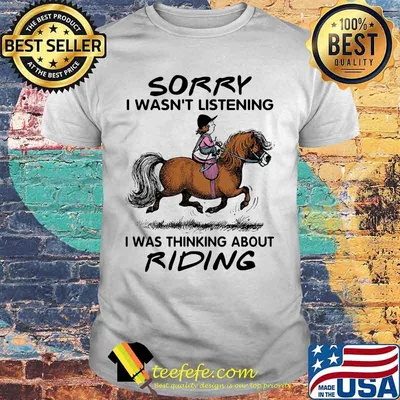 HORSE SORRY I WASN'T LISTENING I WAS THINKING ABOUT RIDING SHIRT