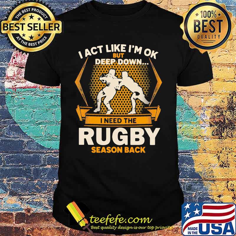 I act like i'm ok but deep down i need the rugby season back shirt