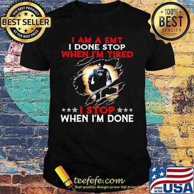 I am a emt i done stop when i'm tired i stop when i'm done shirt
