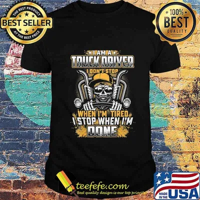 I Am A Truck Driver I Don't Stop When I'm Tired I Stop When I'm Done Shirt