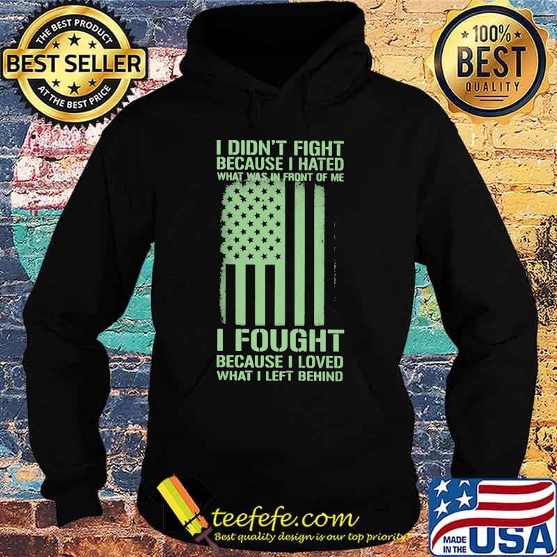 I Didn't Fight Because I Hated What Was In Front Of Me I Fought Because I Loved What I Left Behind American Flag Independence Day Shirt Hoodie I Didn't Fight Because I Hated What Was In Front Of Me I Fought Because I Loved What I Left Behind American Flag Independence Day Shirt Hoodie