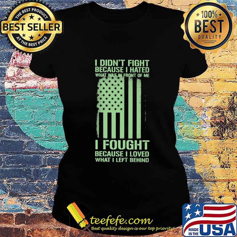 I Didn't Fight Because I Hated What Was In Front Of Me I Fought Because I Loved What I Left Behind American Flag Independence Day Shirt Ladies tee I Didn't Fight Because I Hated What Was In Front Of Me I Fought Because I Loved What I Left Behind American Flag Independence Day Shirt Ladies tee