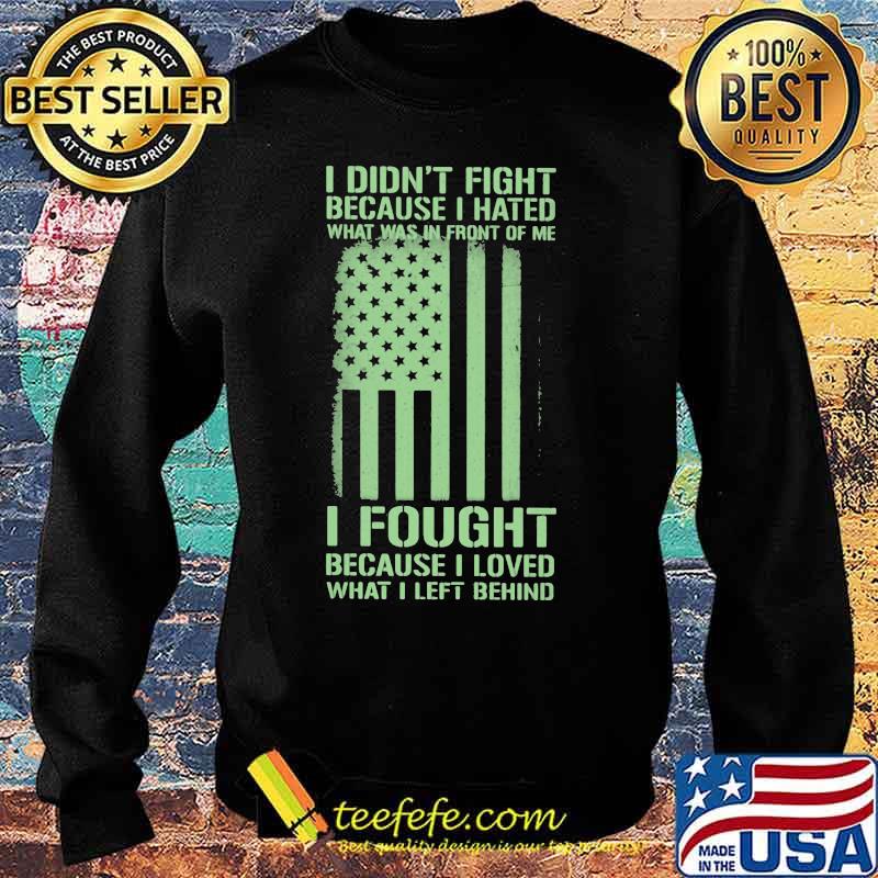 I Didn't Fight Because I Hated What Was In Front Of Me I Fought Because I Loved What I Left Behind American Flag Independence Day Shirt Sweater I Didn't Fight Because I Hated What Was In Front Of Me I Fought Because I Loved What I Left Behind American Flag Independence Day Shirt Sweater
