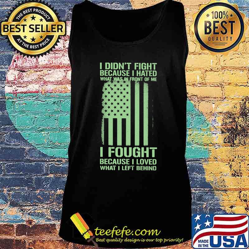 I Didn't Fight Because I Hated What Was In Front Of Me I Fought Because I Loved What I Left Behind American Flag Independence Day Shirt Tank top I Didn't Fight Because I Hated What Was In Front Of Me I Fought Because I Loved What I Left Behind American Flag Independence Day Shirt Tank top