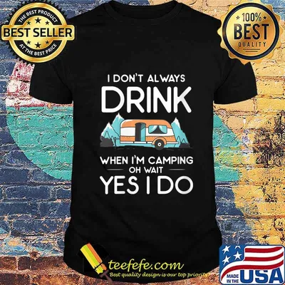 I Don't Always Drink When I Camp Oh Wait Yes I Do Shirt