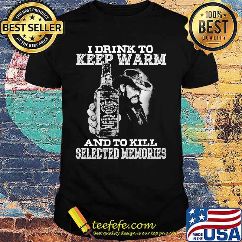 I drink to keep warm and to kill selected memories shirt