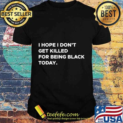 I hope I don't get killed for being black today. T-Shirt