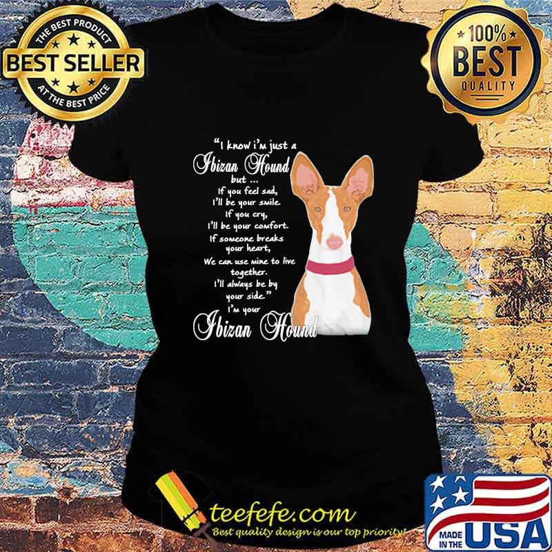 I know i'm just a ibizan hound but if you feel sad i'll be your smile if you cty s Ladies tee I know i'm just a ibizan hound but if you feel sad i'll be your smile if you cty s Ladies tee