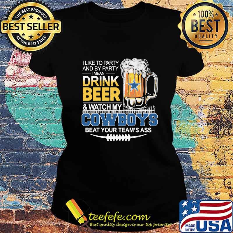 I like to party and by party i mean drink beer and watch my dallas cowboys beat your team's ass s Ladies tee I like to party and by party i mean drink beer and watch my dallas cowboys beat your team's ass s Ladies tee