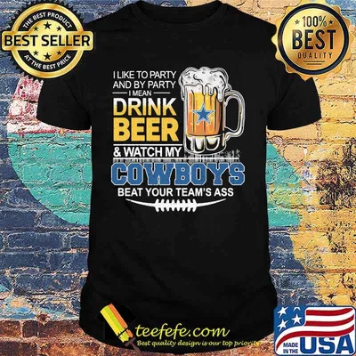 I like to party and by party i mean drink beer and watch my dallas cowboys beat your team's ass shirt