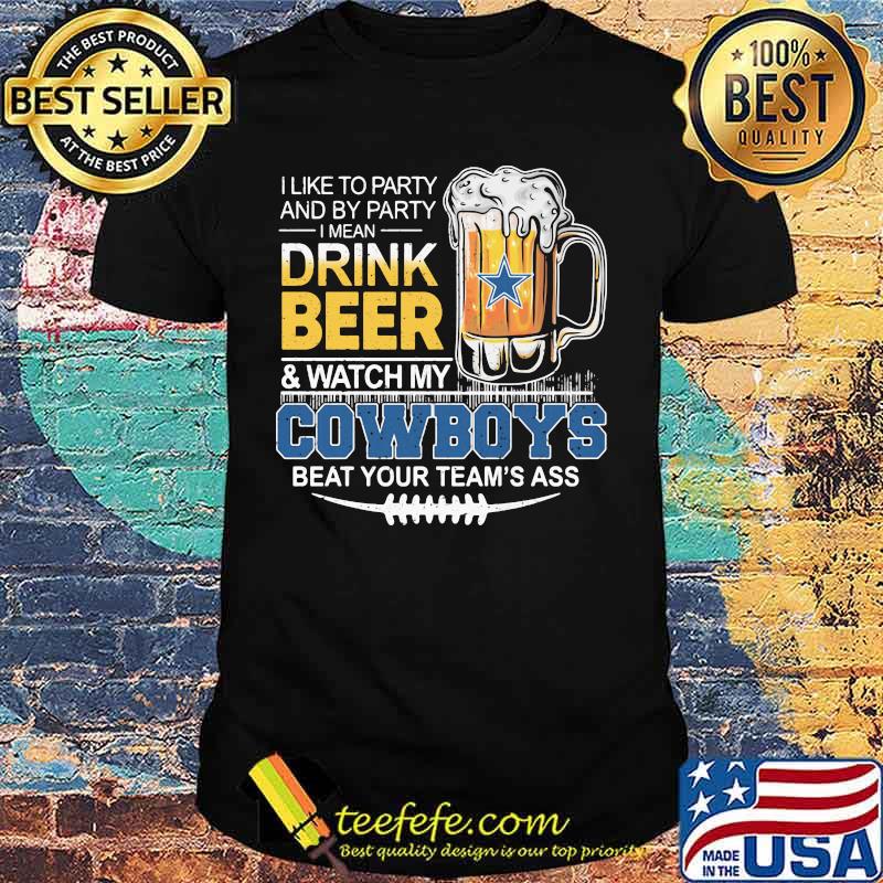 I like to party and by party i mean drink beer and watch my dallas cowboys beat your team's ass shirt