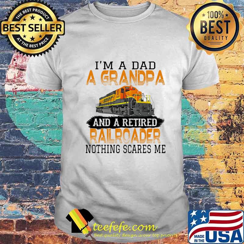 I'm a dad a grandpa and a retired nothing scares me train shirt