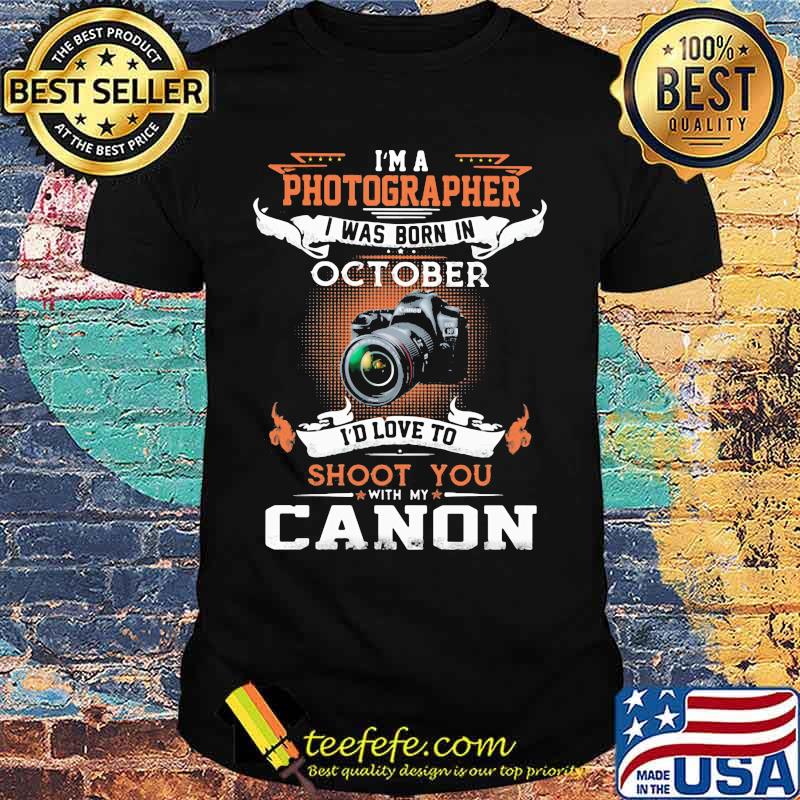 I'm a photographer i was born in october i'd love to shoot you with my canon shirt I'm a photographer i was born in october i'd love to shoot you with my canon shirt