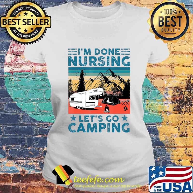 I'm Done Nursing Let's Go Camping - Nurse Camping Gift T-Shirt Laides tee I'm Done Nursing Let's Go Camping - Nurse Camping Gift T-Shirt Laides tee
