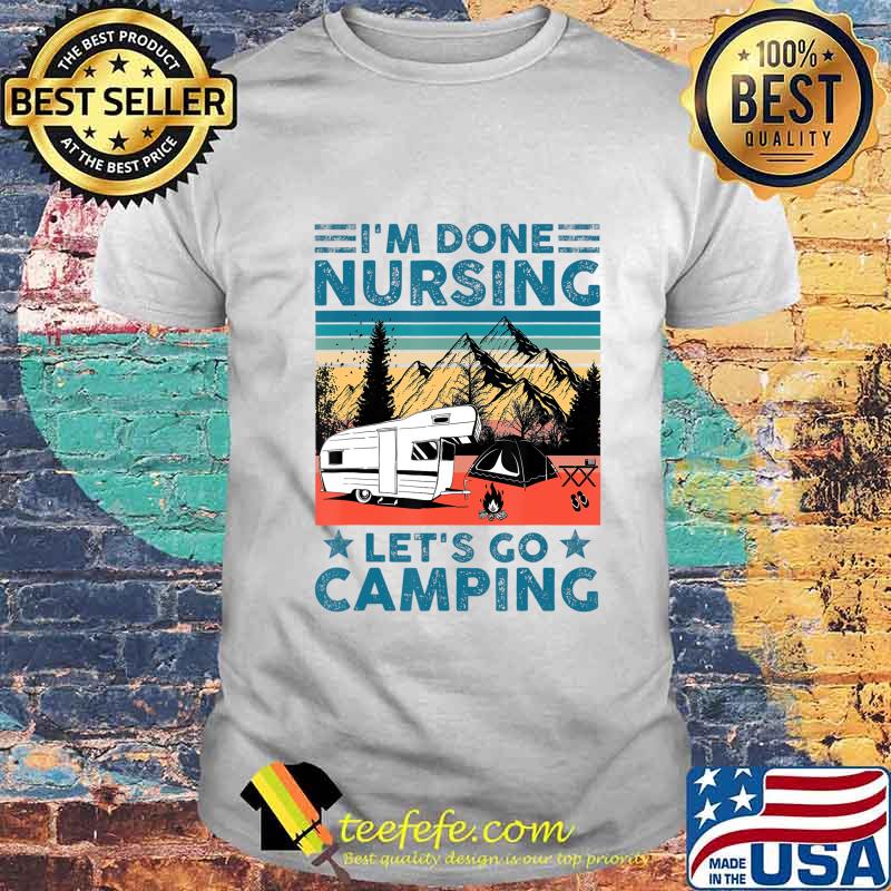 I'm Done Nursing Let's Go Camping - Nurse Camping Gift T-Shirt