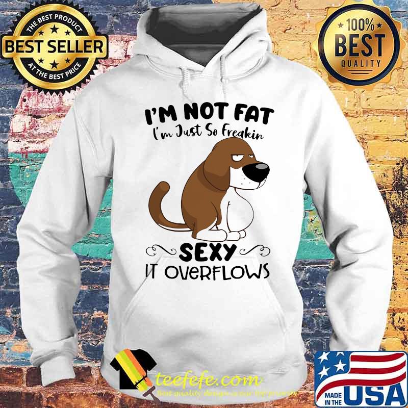 I'm Not Fat I'm Just So Freakin Sexy It Overflows Dog Shirt Hoodie I'm Not Fat I'm Just So Freakin Sexy It Overflows Dog Shirt Hoodie