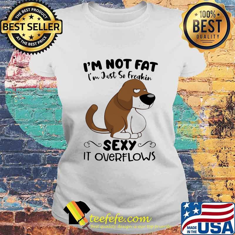 I'm Not Fat I'm Just So Freakin Sexy It Overflows Dog Shirt Laides tee I'm Not Fat I'm Just So Freakin Sexy It Overflows Dog Shirt Laides tee