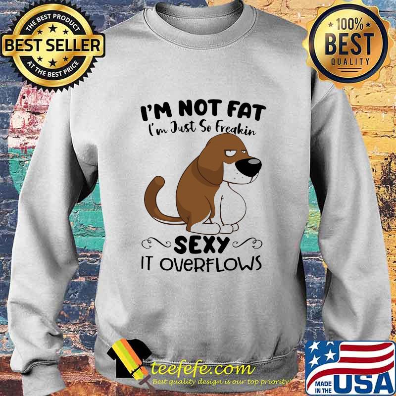I'm Not Fat I'm Just So Freakin Sexy It Overflows Dog Shirt Sweater I'm Not Fat I'm Just So Freakin Sexy It Overflows Dog Shirt Sweater