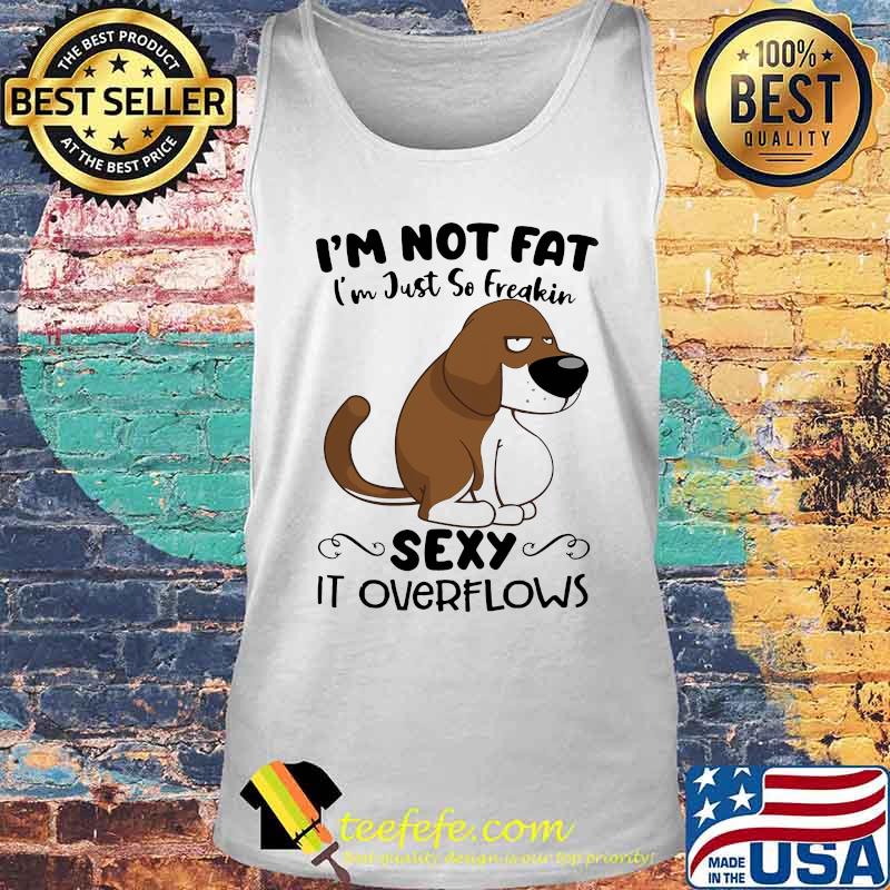 I'm Not Fat I'm Just So Freakin Sexy It Overflows Dog Shirt Tank top I'm Not Fat I'm Just So Freakin Sexy It Overflows Dog Shirt Tank top
