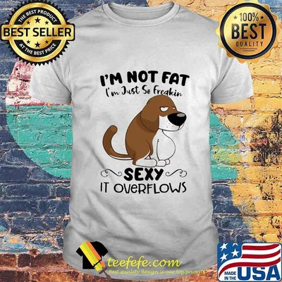 I'm Not Fat I'm Just So Freakin Sexy It Overflows Dog Shirt