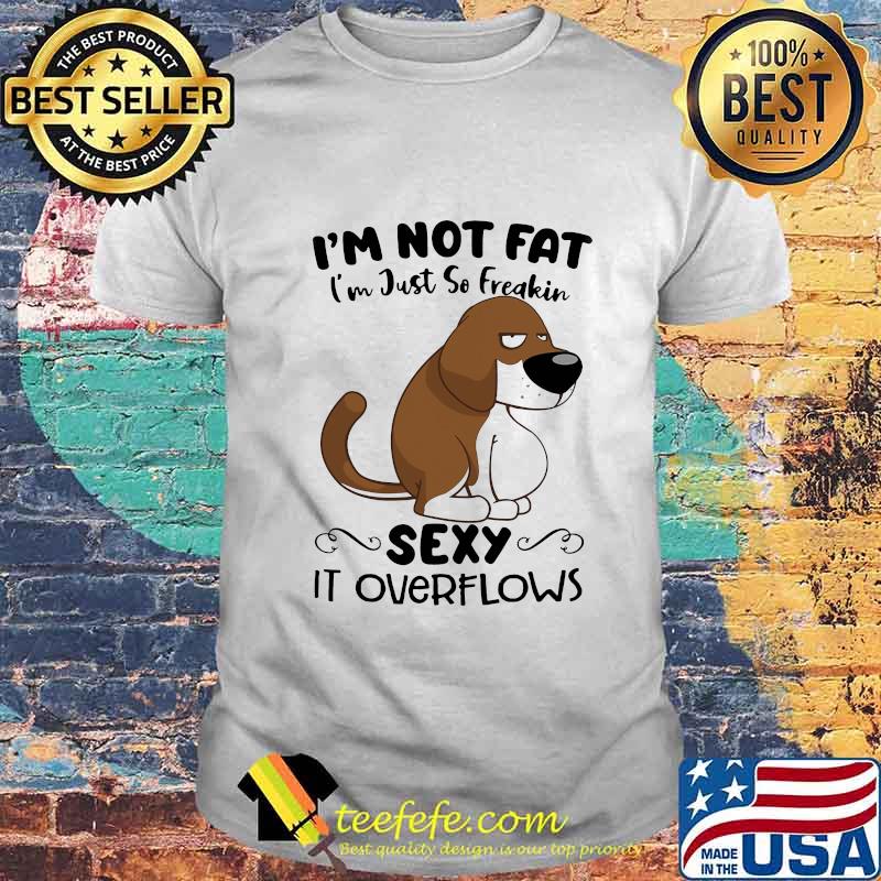 I'm Not Fat I'm Just So Freakin Sexy It Overflows Dog Shirt I'm Not Fat I'm Just So Freakin Sexy It Overflows Dog Shirt