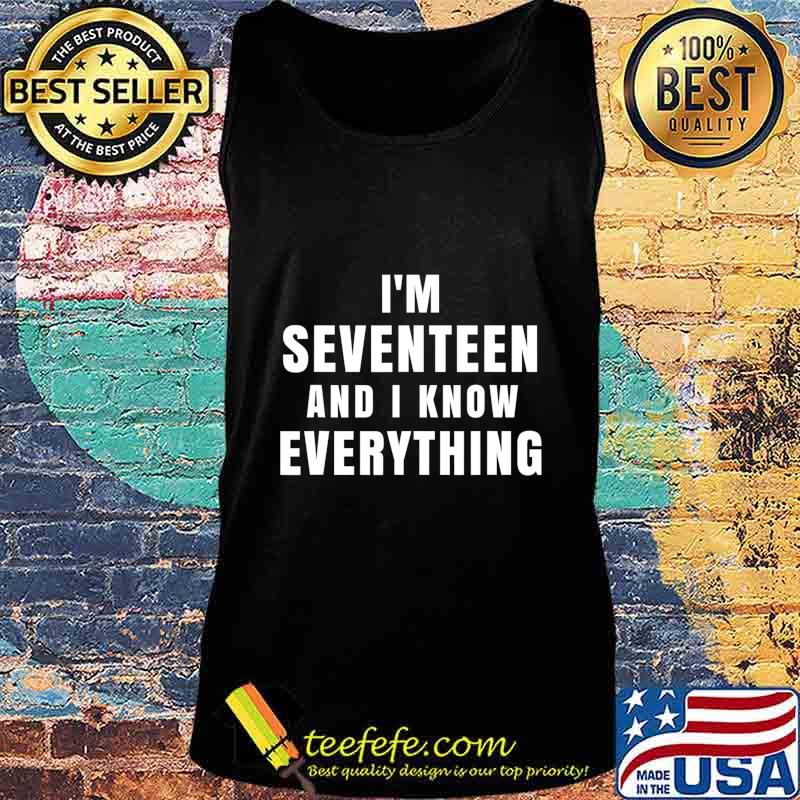 I'm Seventeen And I Know Everything 17 Year Old Birthday T-Shirt Tank top I'm Seventeen And I Know Everything 17 Year Old Birthday T-Shirt Tank top