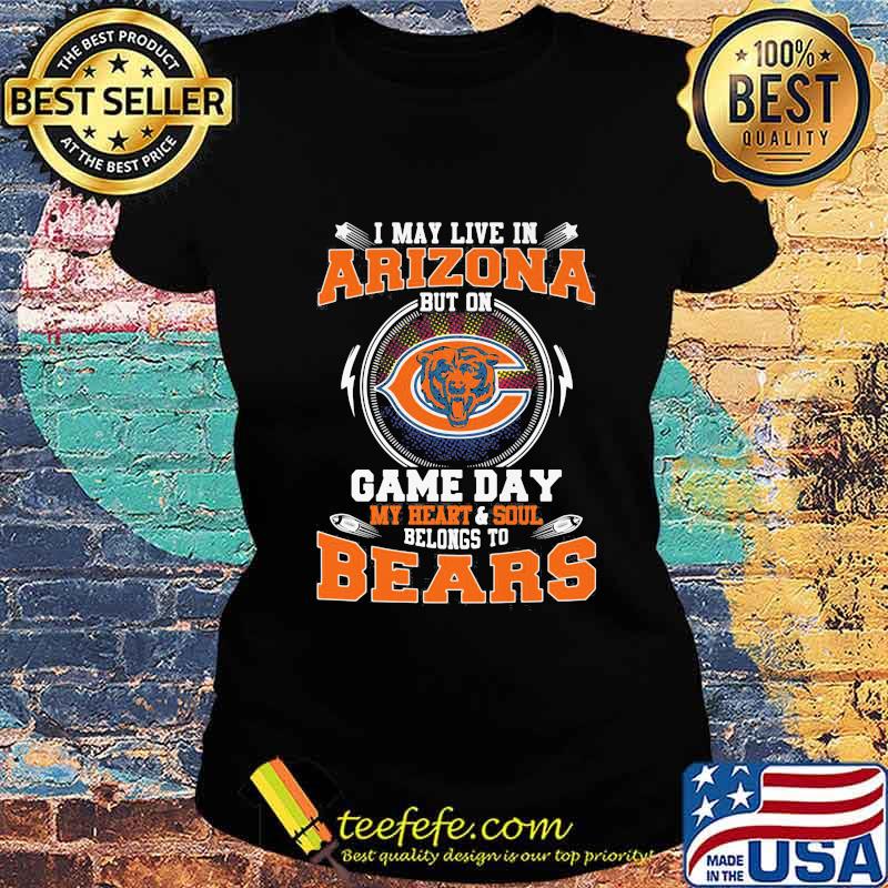 I may live in arizona but on game day my heart and soul belongs to chicago bears s Ladies tee I may live in arizona but on game day my heart and soul belongs to chicago bears s Ladies tee