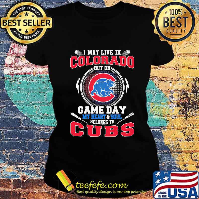 I may live in colorado but on game day my heart and soul belongs to chicago cubs s Ladies tee I may live in colorado but on game day my heart and soul belongs to chicago cubs s Ladies tee