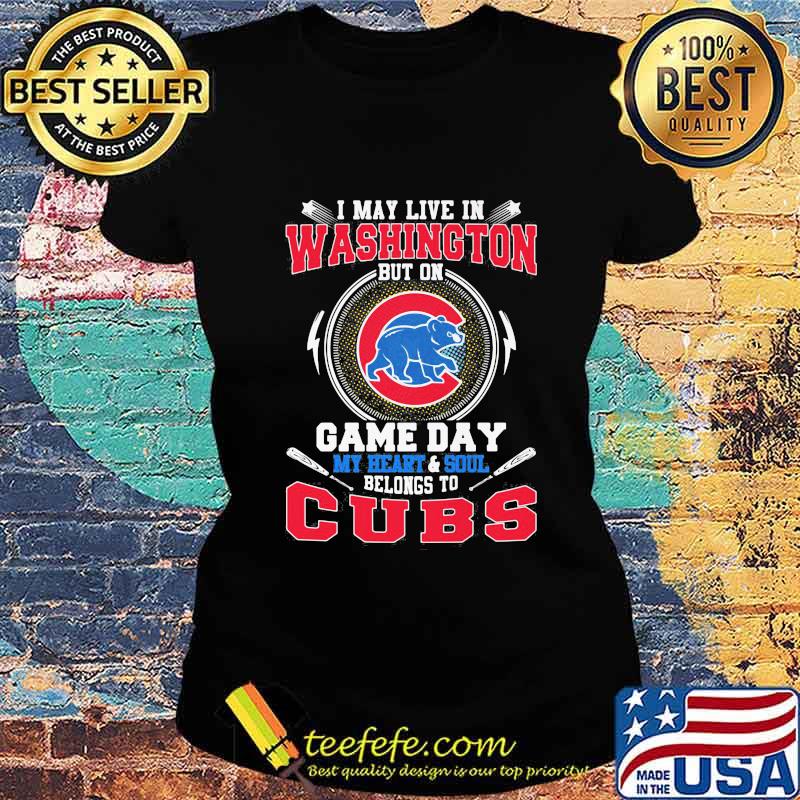 I may live in washington but on game day my heart and soul belongs to chicago cubs s Ladies tee I may live in washington but on game day my heart and soul belongs to chicago cubs s Ladies tee