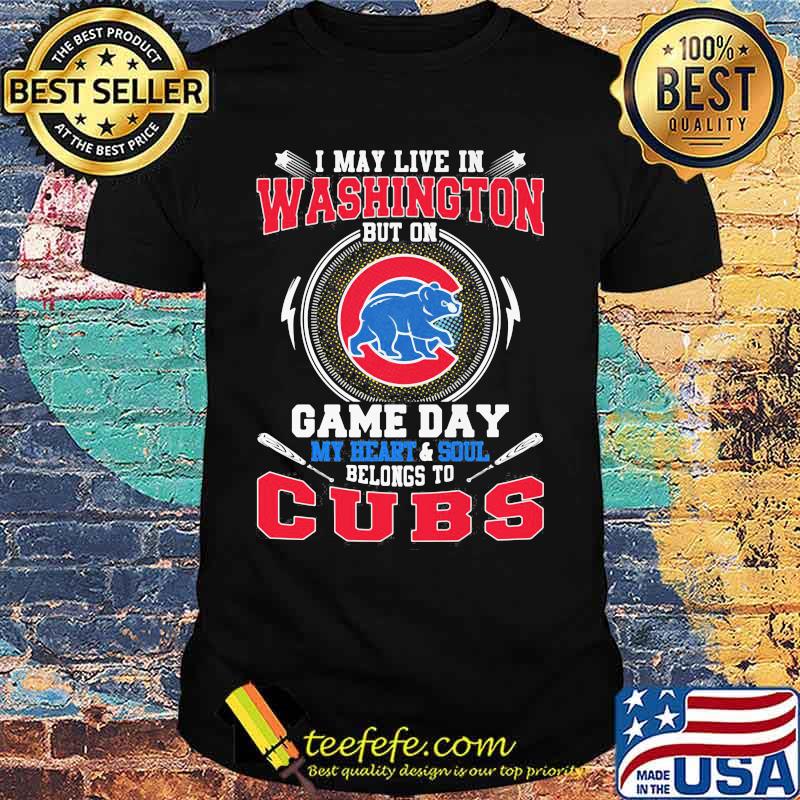 I may live in washington but on game day my heart and soul belongs to chicago cubs shirt I may live in washington but on game day my heart and soul belongs to chicago cubs shirt