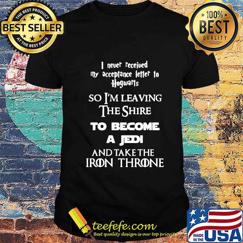 I never received my acceptance letter to hogwarts so leaving the shire to become a jedi and take the iron throne shirt