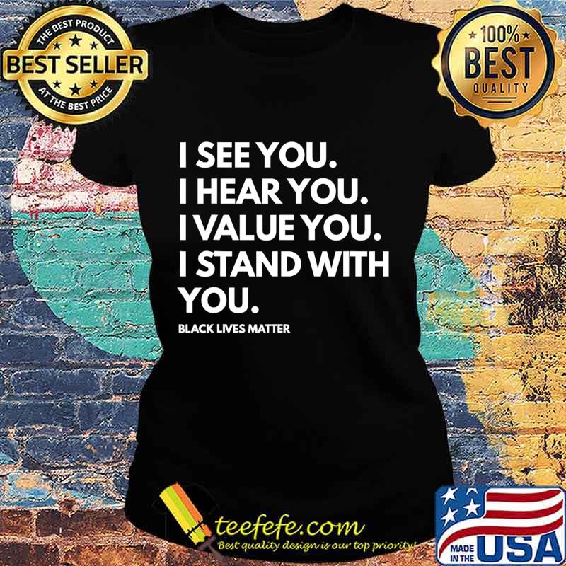 I See You I Hear You I Value You Black Lives Matter T-Shirt Ladies tee I See You I Hear You I Value You Black Lives Matter T-Shirt Ladies tee