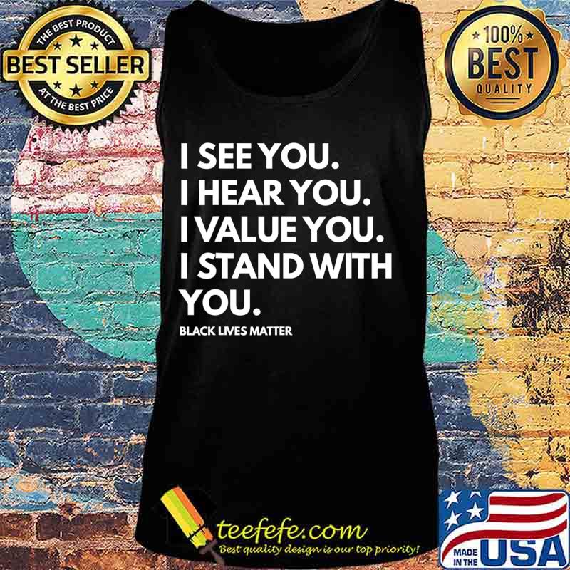 I See You I Hear You I Value You Black Lives Matter T-Shirt Tank top I See You I Hear You I Value You Black Lives Matter T-Shirt Tank top