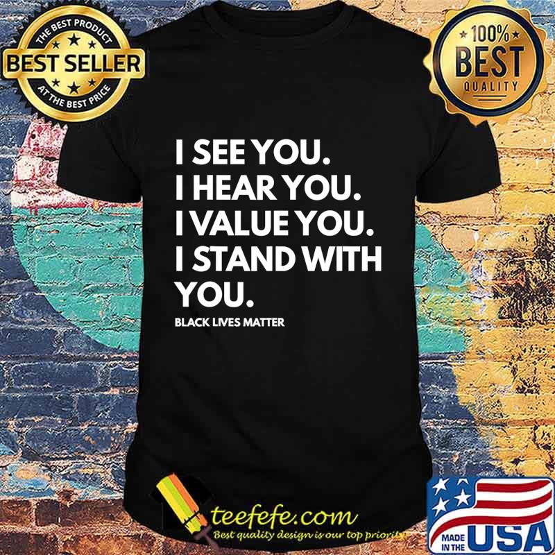 I See You I Hear You I Value You Black Lives Matter T-Shirt I See You I Hear You I Value You Black Lives Matter T-Shirt