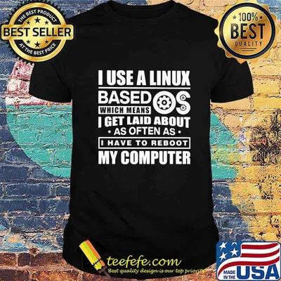 I Use A Linux Based Os Which Means I Get Laid About As Often As I Have To Reboot My Computer Shirt