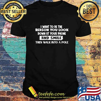I Want To Be The Reason You Look Down At Your Phone And Smile Then Walk Into A Pole Shirt