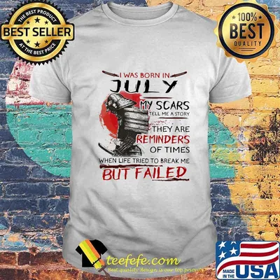 I Was Born In July My Scars Tell Me A Story They Are Reminders Of Times When Life Tried To Break Me But Failed Shirt