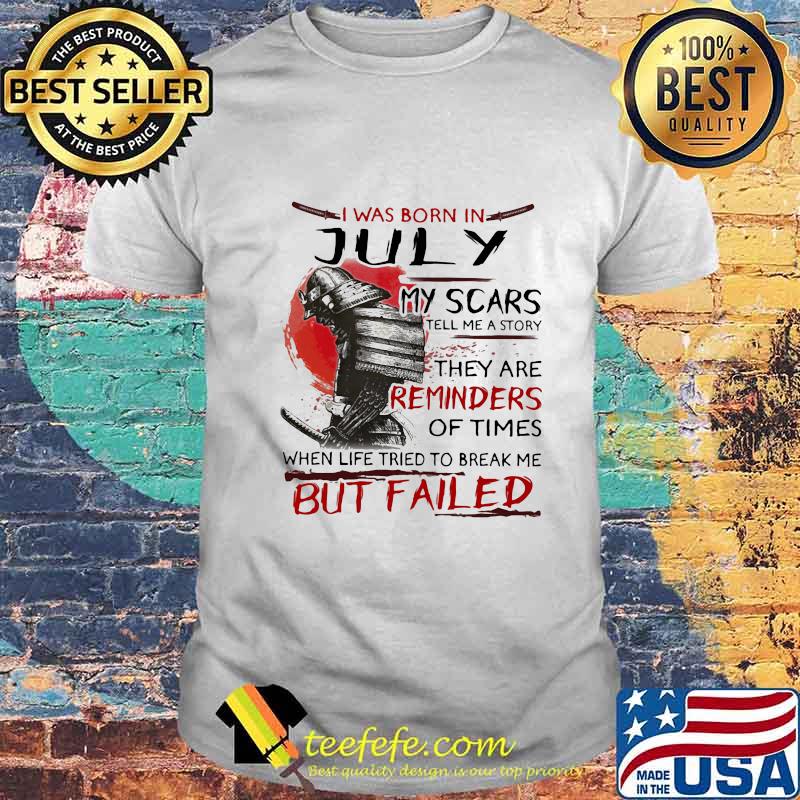 I Was Born In July My Scars Tell Me A Story They Are Reminders Of Times When Life Tried To Break Me But Failed Shirt