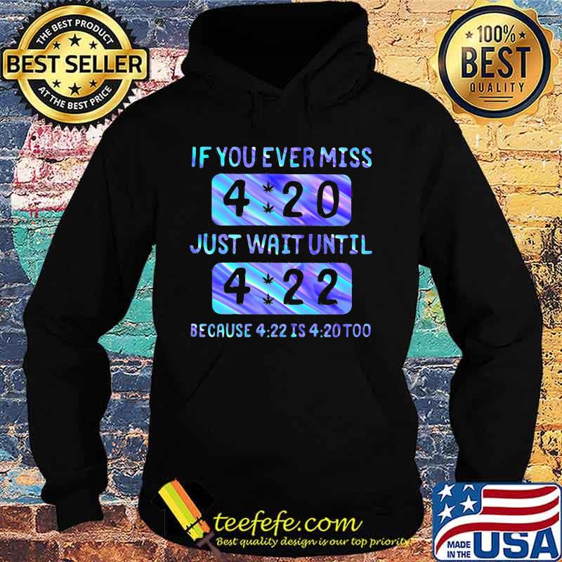 If you ever miss 4 20 just wait until 4 22 because 4 22 is 4 20 too s Hoodie If you ever miss 4 20 just wait until 4 22 because 4 22 is 4 20 too s Hoodie