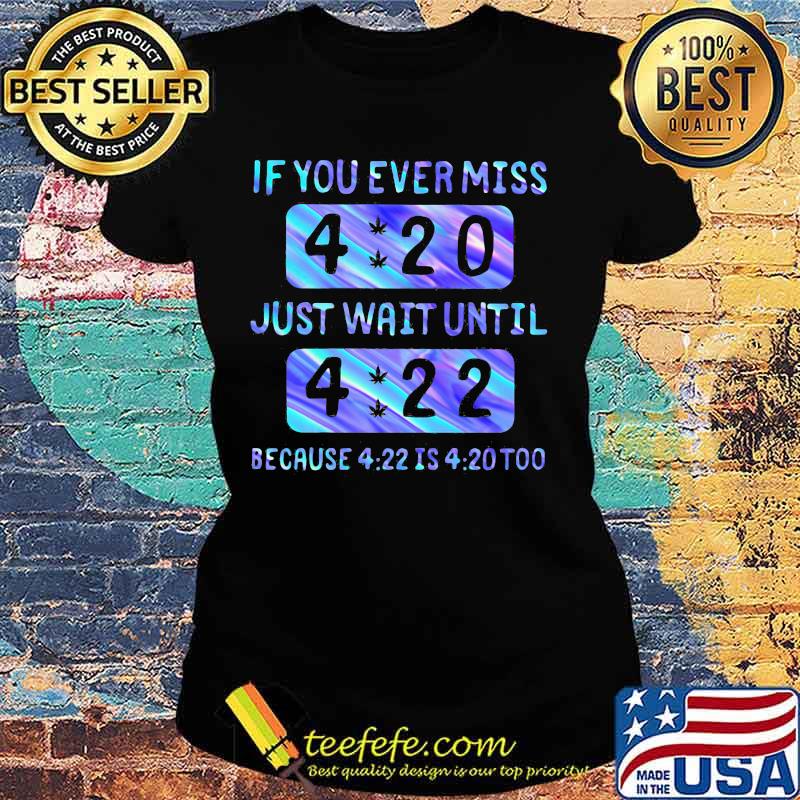 If you ever miss 4 20 just wait until 4 22 because 4 22 is 4 20 too s Ladies tee If you ever miss 4 20 just wait until 4 22 because 4 22 is 4 20 too s Ladies tee