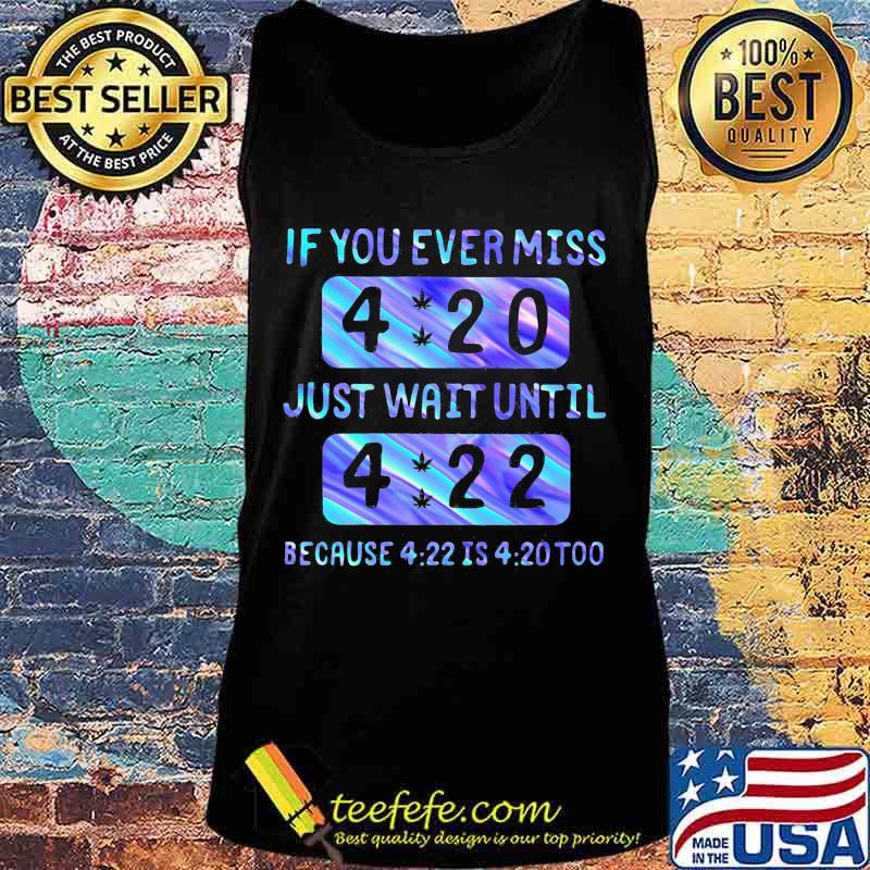 If you ever miss 4 20 just wait until 4 22 because 4 22 is 4 20 too s Tank top If you ever miss 4 20 just wait until 4 22 because 4 22 is 4 20 too s Tank top