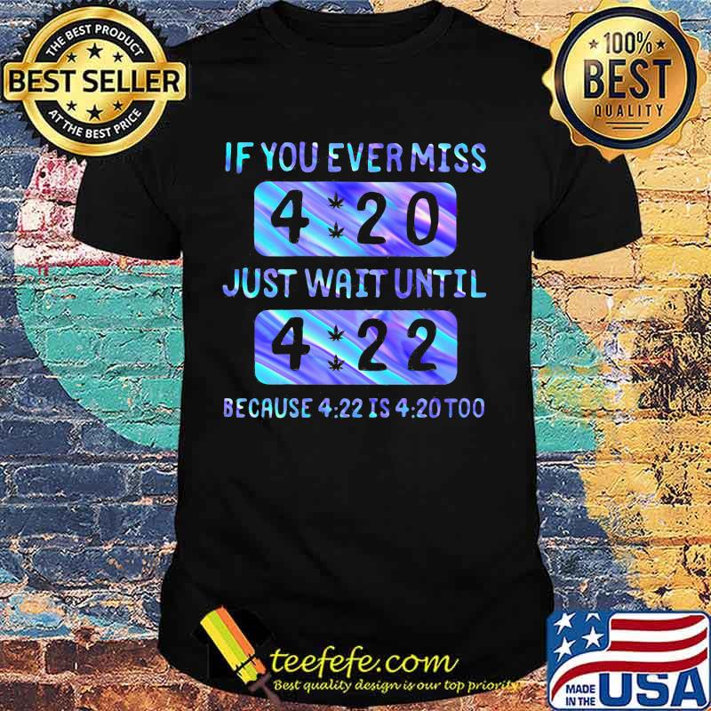 If you ever miss 4 20 just wait until 4 22 because 4 22 is 4 20 too shirt If you ever miss 4 20 just wait until 4 22 because 4 22 is 4 20 too shirt