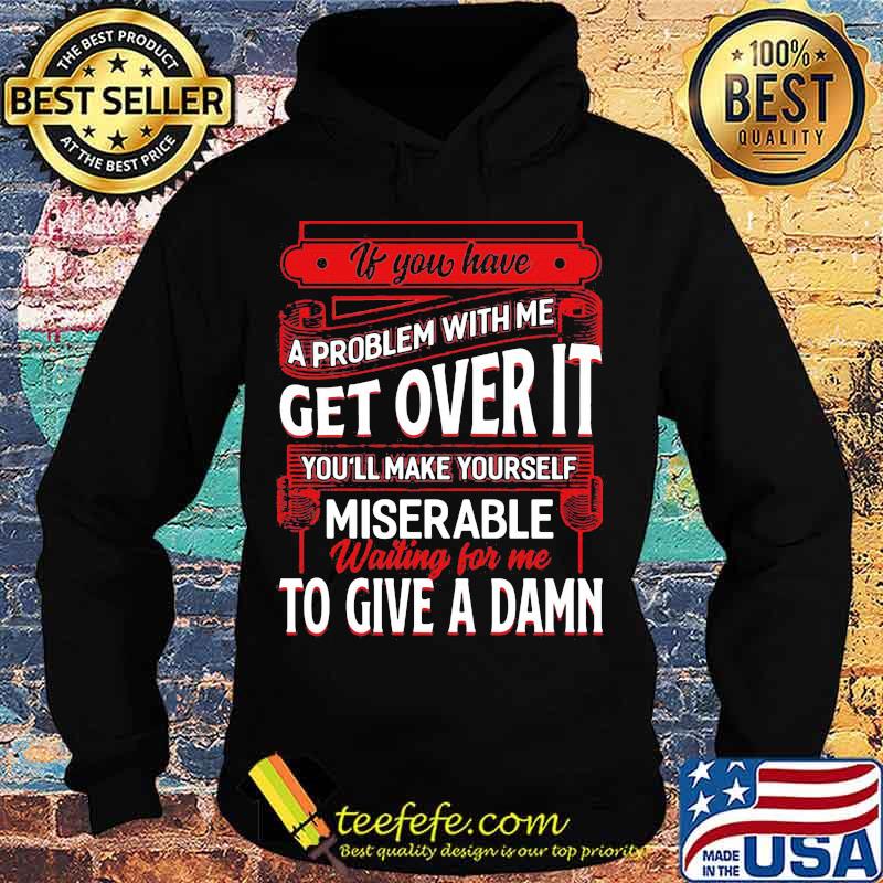 If You Have A Problem With Me Get Over It Waiting For Me To Give A Damn Shirt Hoodie If You Have A Problem With Me Get Over It Waiting For Me To Give A Damn Shirt Hoodie