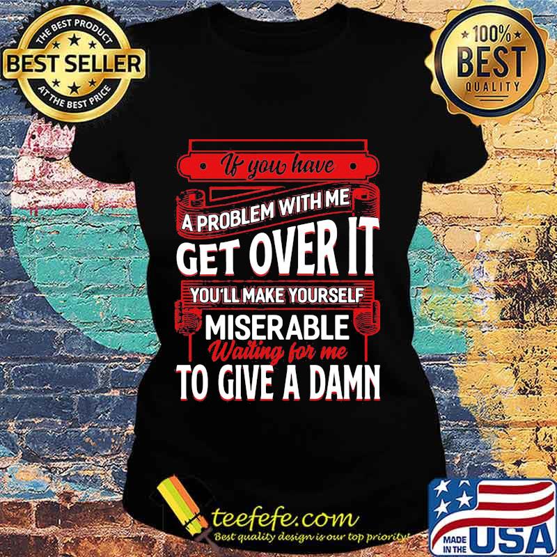 If You Have A Problem With Me Get Over It Waiting For Me To Give A Damn Shirt Ladies tee If You Have A Problem With Me Get Over It Waiting For Me To Give A Damn Shirt Ladies tee