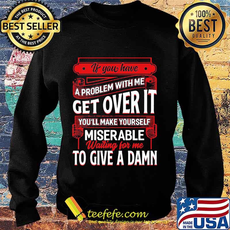 If You Have A Problem With Me Get Over It Waiting For Me To Give A Damn Shirt Sweater If You Have A Problem With Me Get Over It Waiting For Me To Give A Damn Shirt Sweater