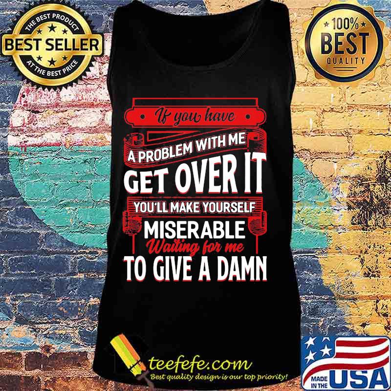 If You Have A Problem With Me Get Over It Waiting For Me To Give A Damn Shirt Tank top If You Have A Problem With Me Get Over It Waiting For Me To Give A Damn Shirt Tank top