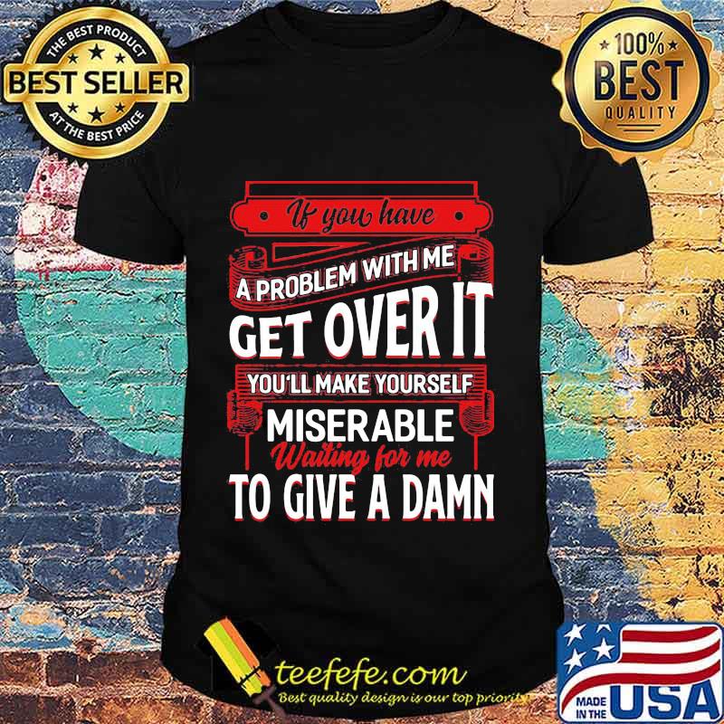 If You Have A Problem With Me Get Over It Waiting For Me To Give A Damn Shirt If You Have A Problem With Me Get Over It Waiting For Me To Give A Damn Shirt