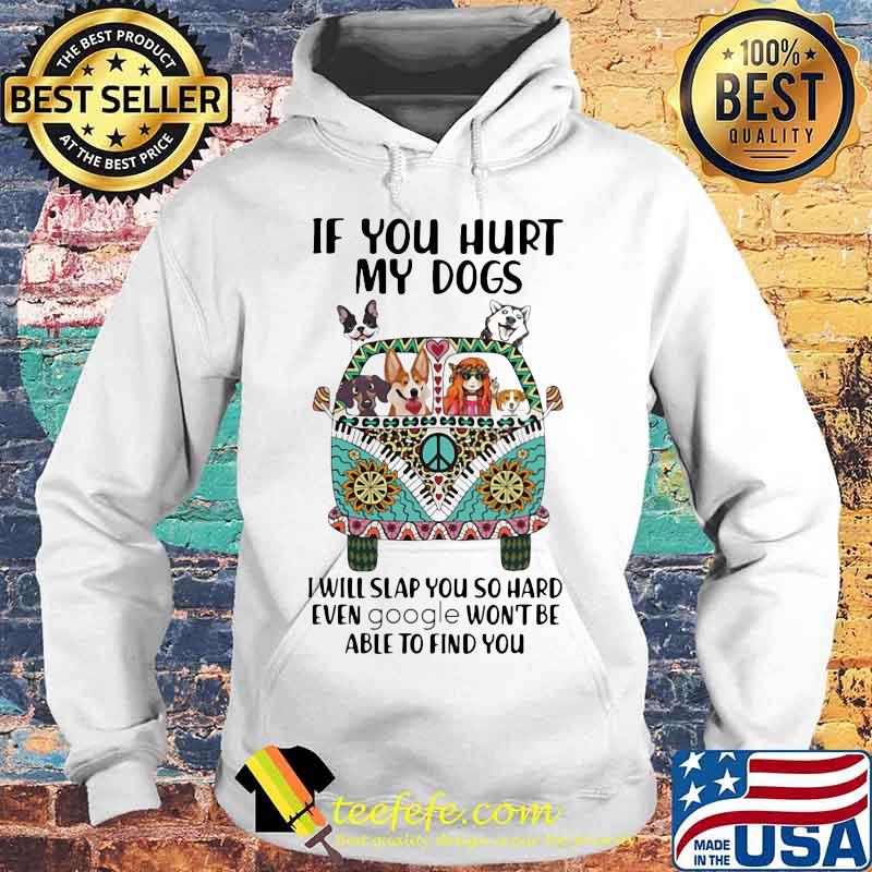 If You Hurt My Dogs I Will Slap You So Hard Even Google Won't Be Able To Find You Hippie Peace Car Girl And Dogs Shirt Hoodie If You Hurt My Dogs I Will Slap You So Hard Even Google Won't Be Able To Find You Hippie Peace Car Girl And Dogs Shirt Hoodie