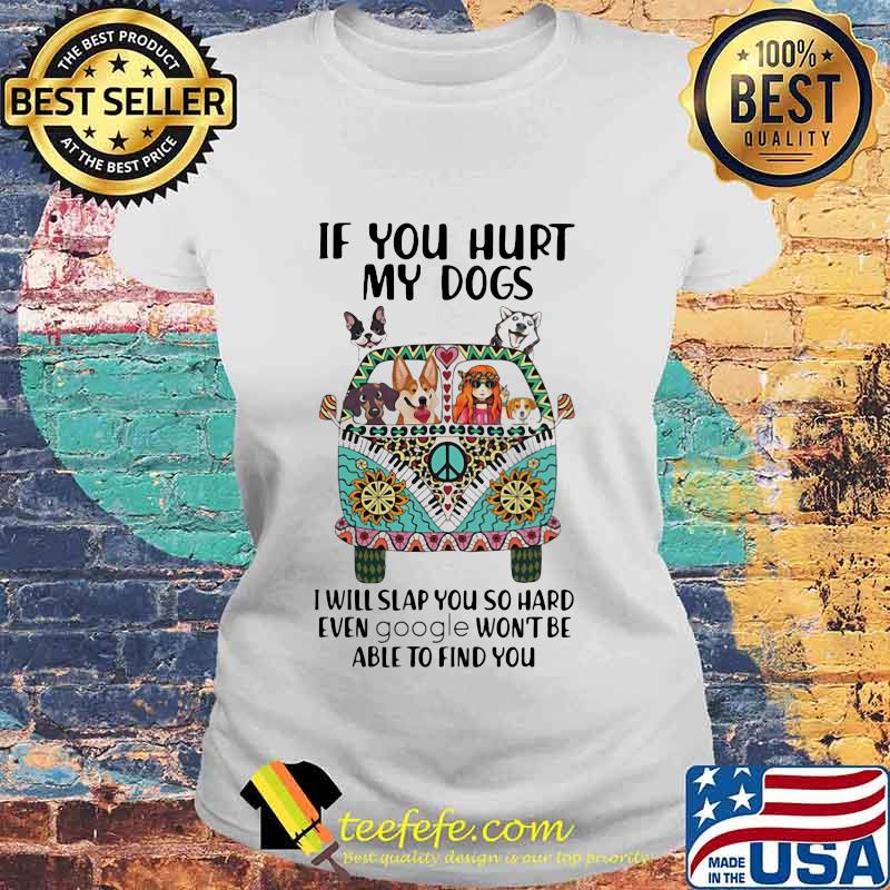 If You Hurt My Dogs I Will Slap You So Hard Even Google Won't Be Able To Find You Hippie Peace Car Girl And Dogs Shirt Laides tee If You Hurt My Dogs I Will Slap You So Hard Even Google Won't Be Able To Find You Hippie Peace Car Girl And Dogs Shirt Laides tee